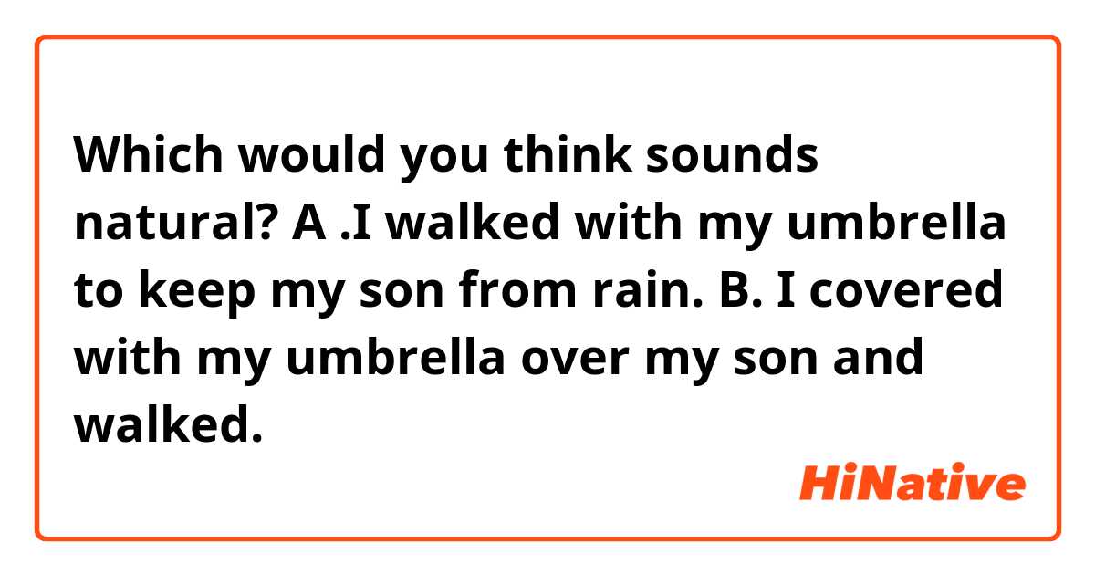 Which would you think sounds natural?
A .I walked with my umbrella to keep my son from rain.
B. I covered with my umbrella over my son and walked.