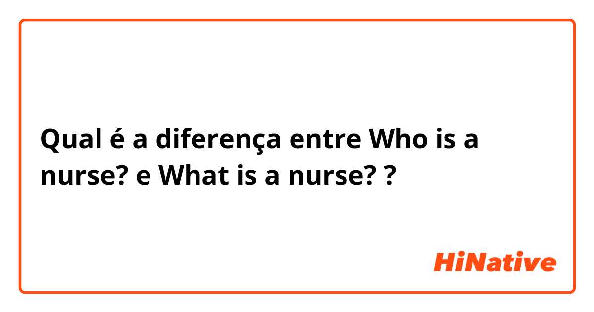 Qual é a diferença entre Who is a nurse? e What is a nurse? ?