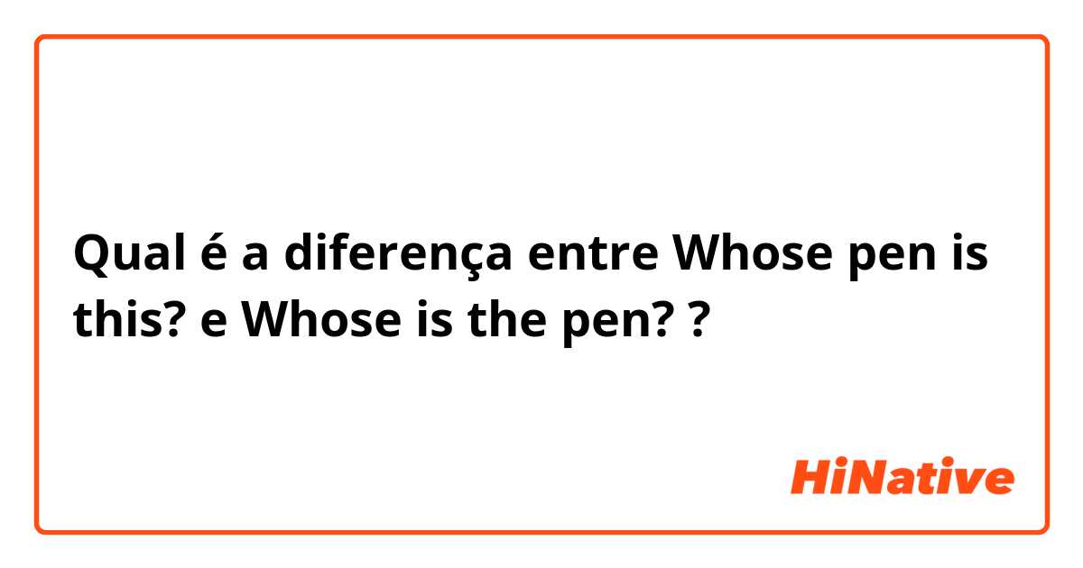 Qual é a diferença entre Whose pen is this? e Whose is the pen? ?