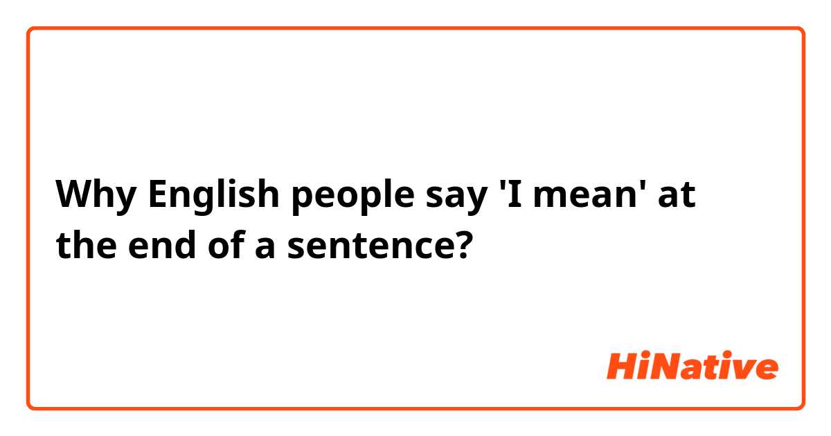 Why English people say 'I mean' at the end of a sentence?