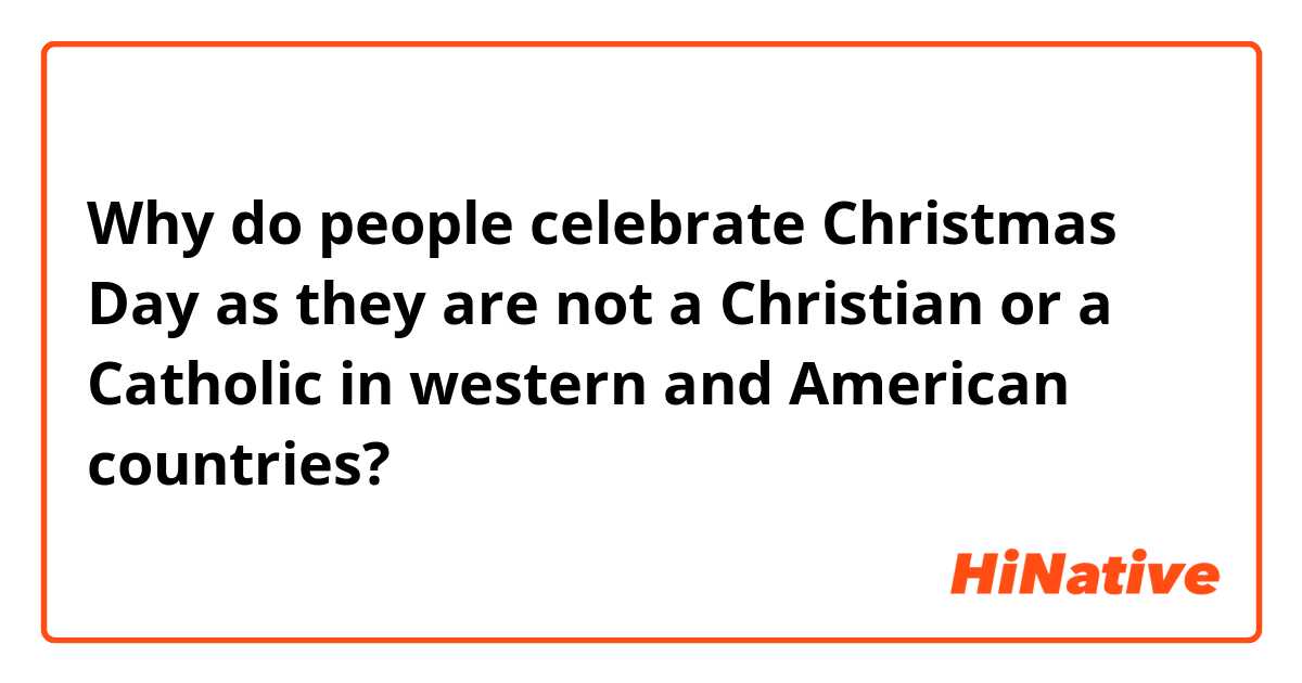 Why do people celebrate Christmas Day as they are not a Christian or a Catholic in western and American countries?