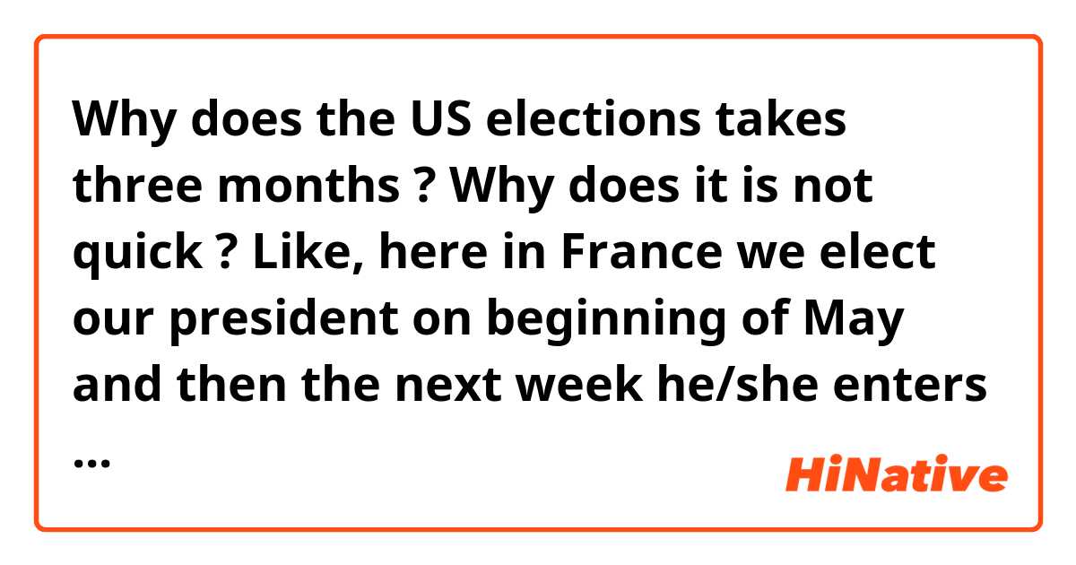 Why does the US elections takes three months ?
Why does it is not quick ?

Like, here in France we elect our president on beginning of May and then the next week he/she enters into the Elysée Palace.
Why does it is so long for the US ?
