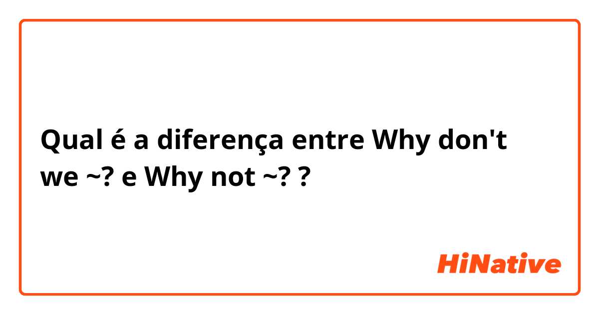 Qual é a diferença entre Why don't we ~? e Why not ~? ?