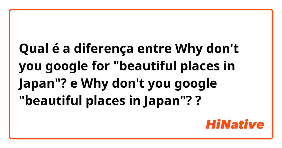 Qual é a diferença entre Why don't you google for "beautiful places in Japan"? e Why don't you google "beautiful places in Japan"? ?