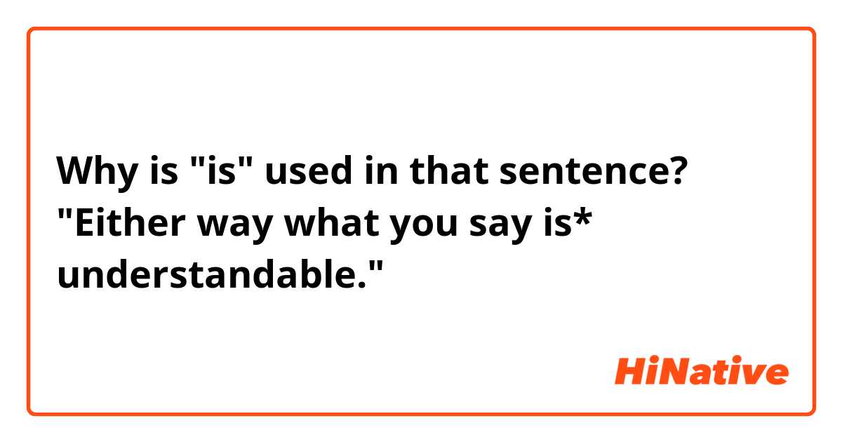 Why is "is" used in that sentence?
"Either way what you say is* understandable."