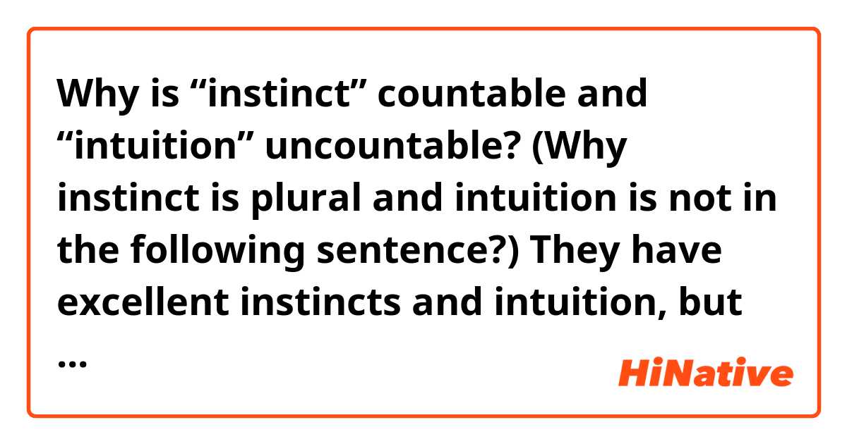 Why is “instinct” countable and “intuition” uncountable? (Why instinct is plural and intuition is not in the following sentence?)

They have excellent instincts and intuition, but most of the time they do not trust them enough.