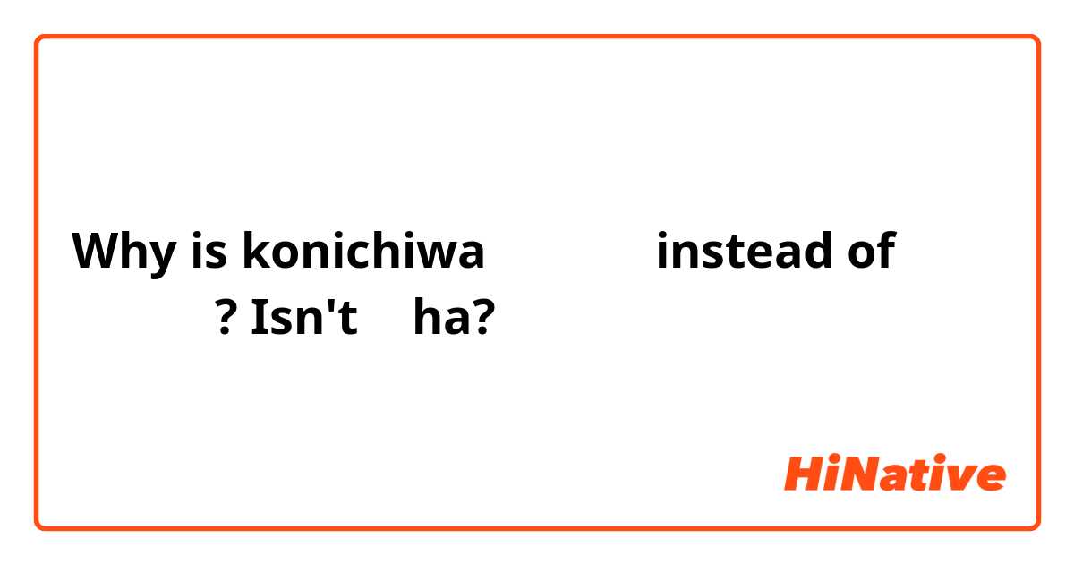 Why is konichiwa こんにちは instead of こんにちわ? Isn't は ha?
