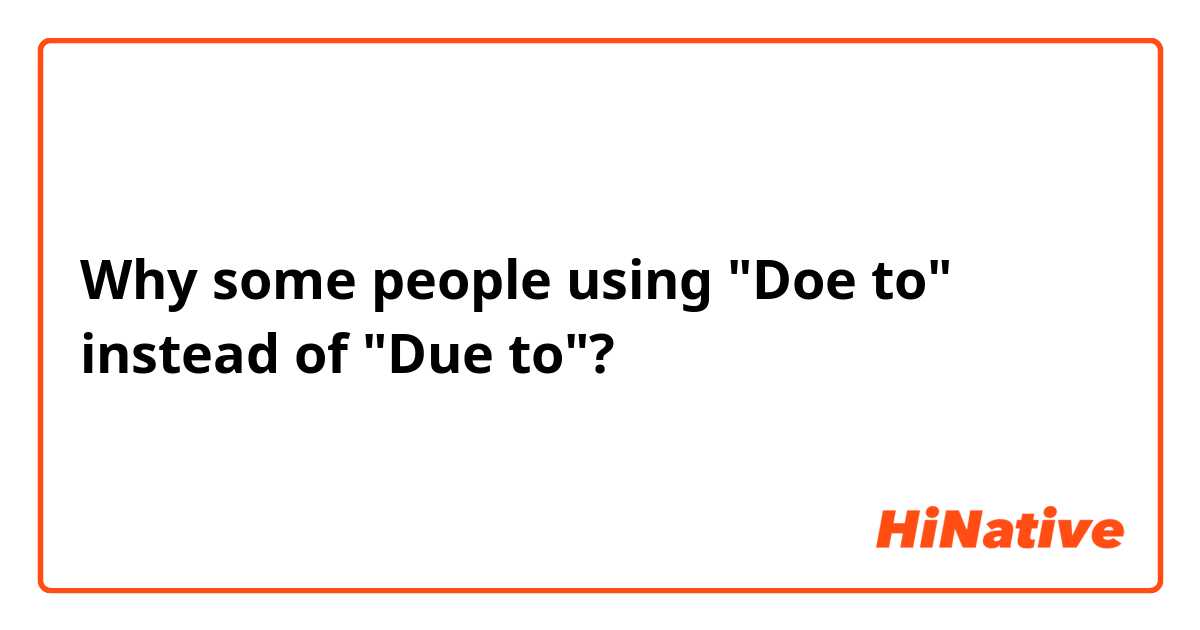 Why some people using "Doe to" instead of "Due to"?