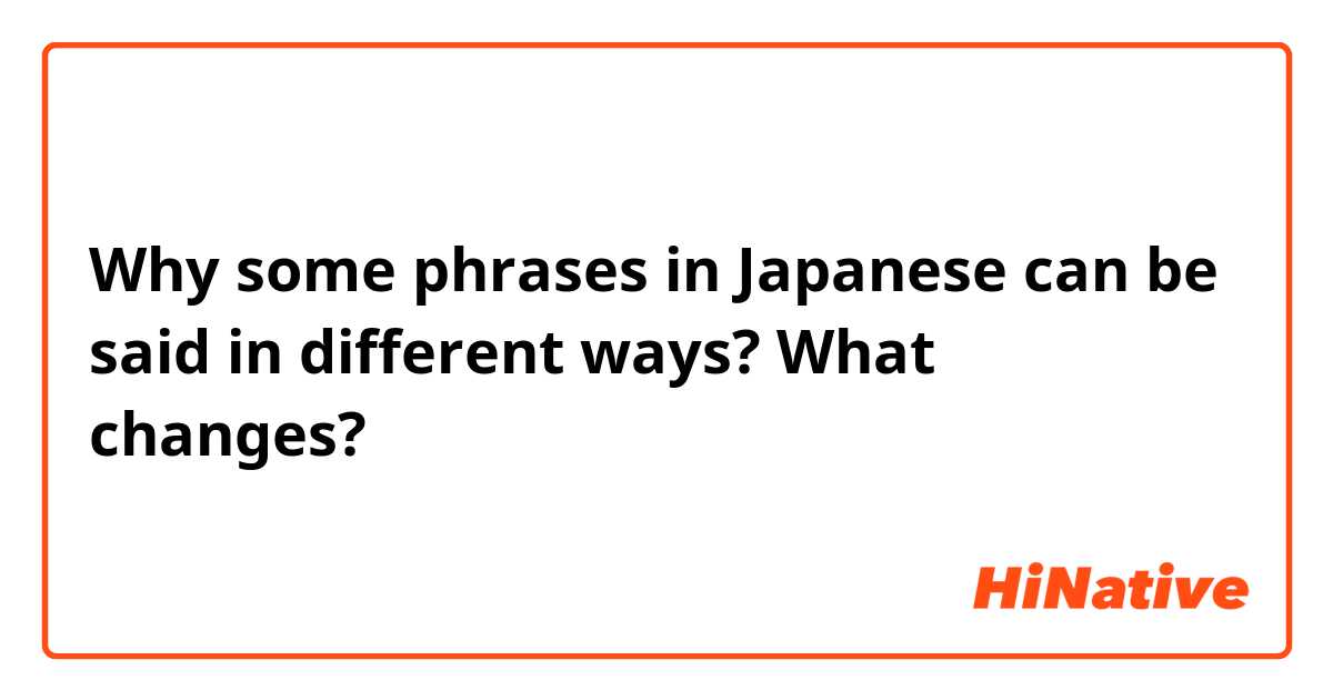 Why some phrases in Japanese can be said in different ways? What changes?