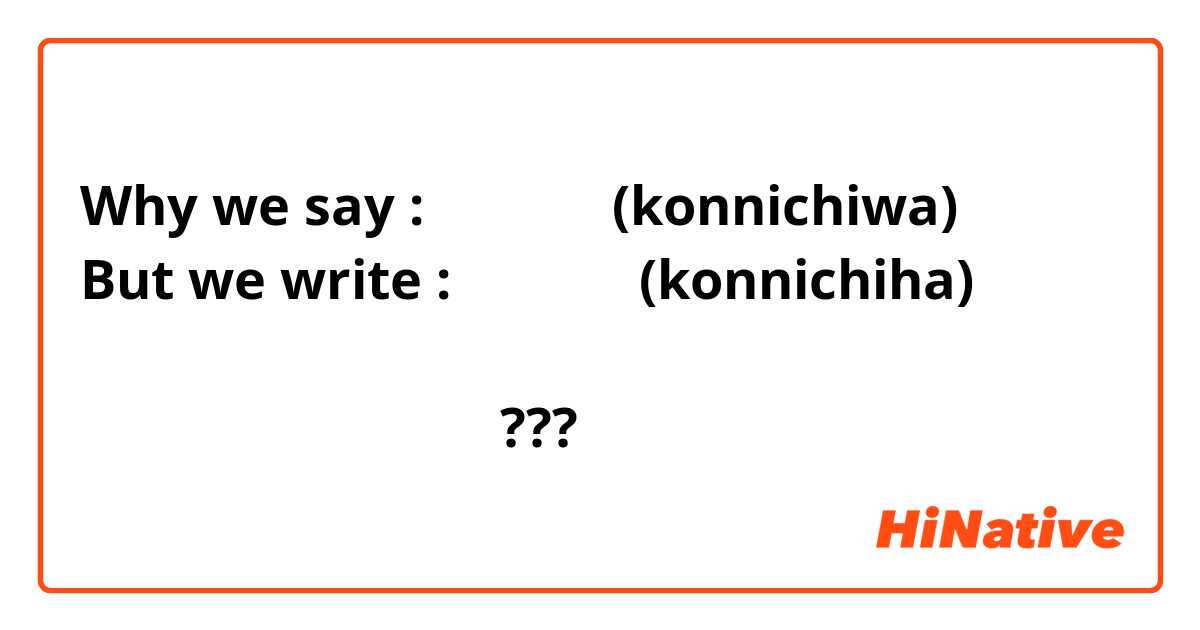 Why we say : こんにちわ (konnichiwa)
But we write : こんにちは (konnichiha)

                              ???
