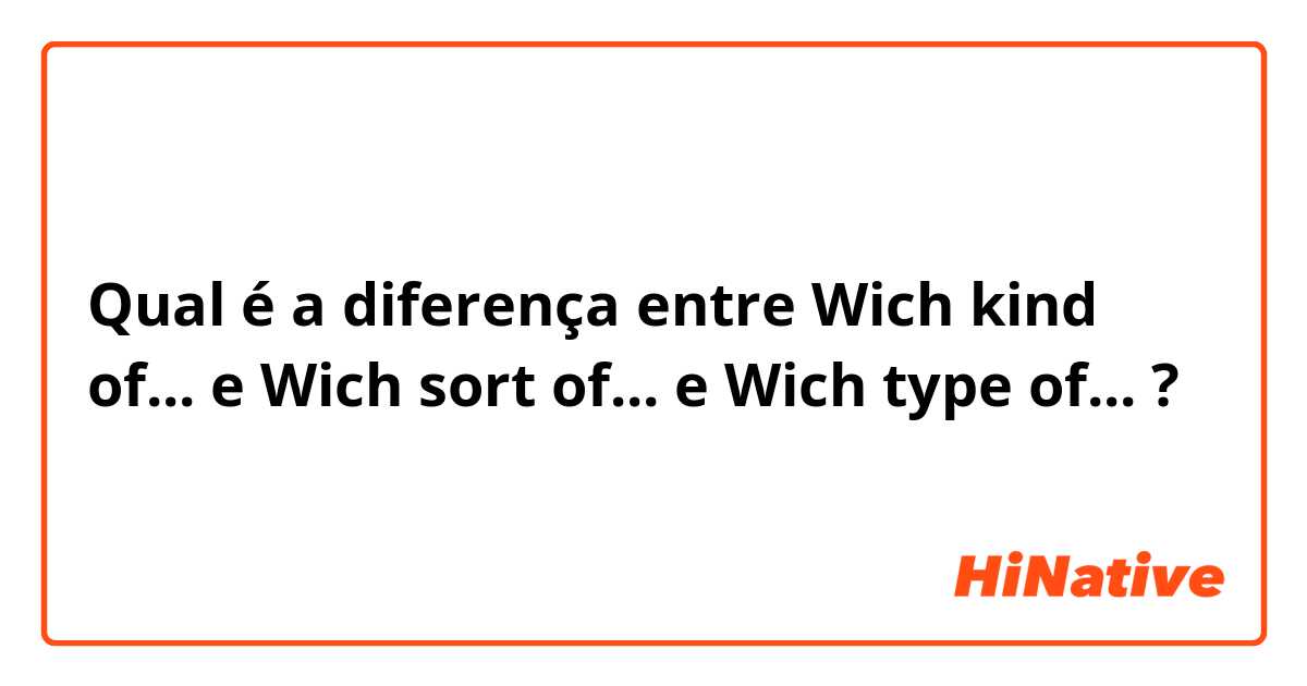 Qual é a diferença entre Wich kind of...  e Wich sort of... e Wich type of... ?