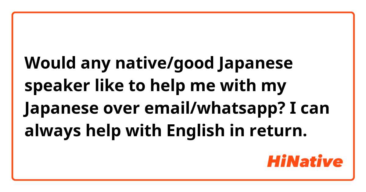 Would any native/good Japanese speaker like to help me with my Japanese over email/whatsapp? I can always help with English in return.  