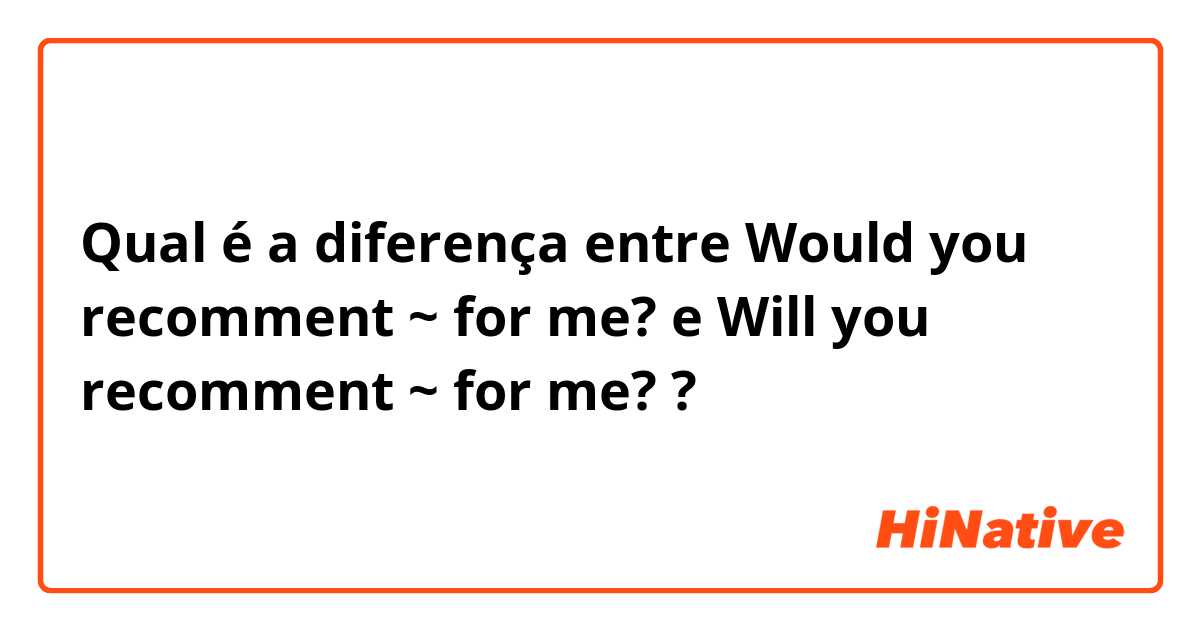 Qual é a diferença entre Would you recomment ~ for me? e Will you recomment ~ for me? ?