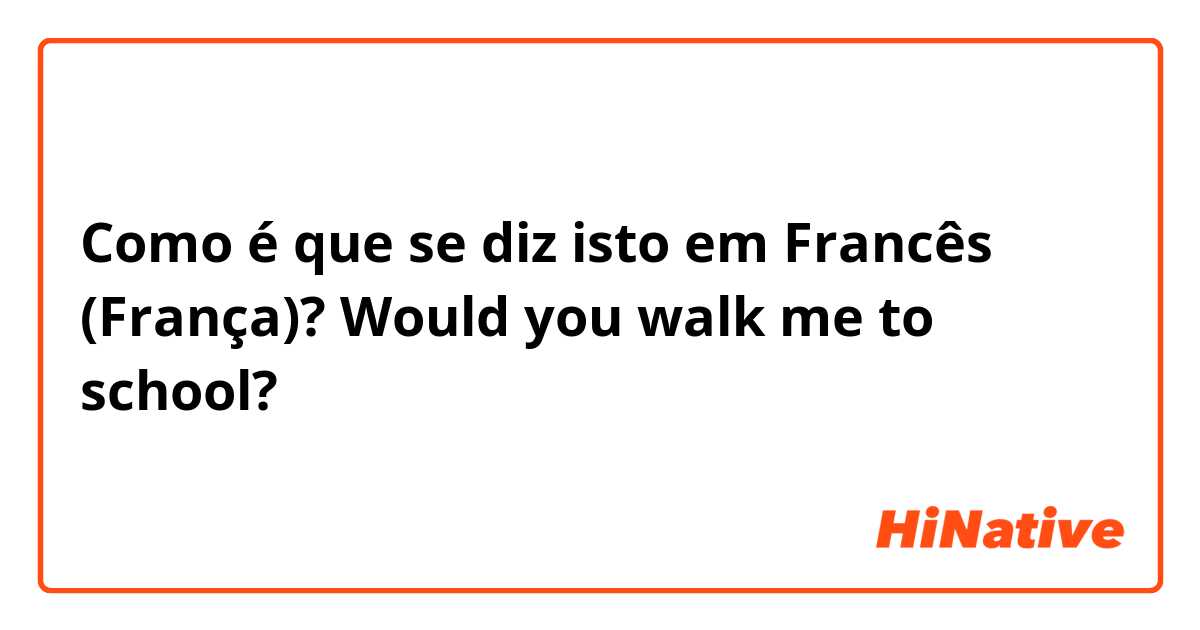 Como é que se diz isto em Francês (França)? Would you walk me to school?