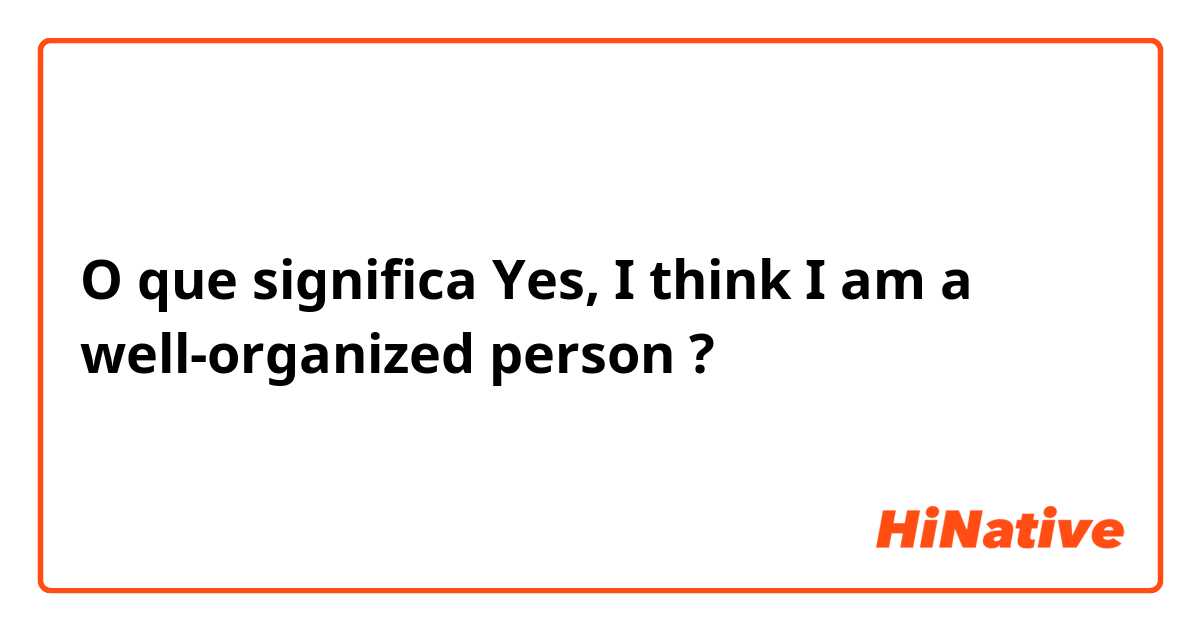 O que significa Yes, I think I am a well-organized person?