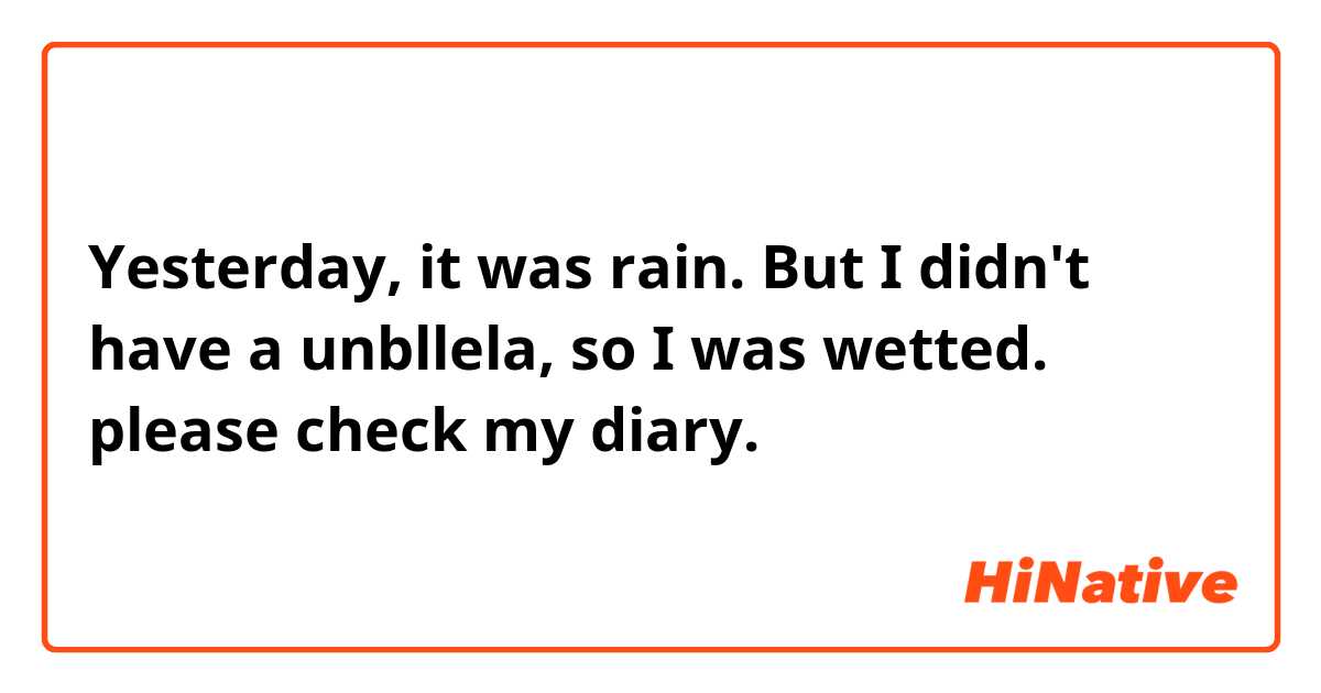 Yesterday, it was rain.
But I didn't have a unbllela, so I was wetted.

please check my diary.