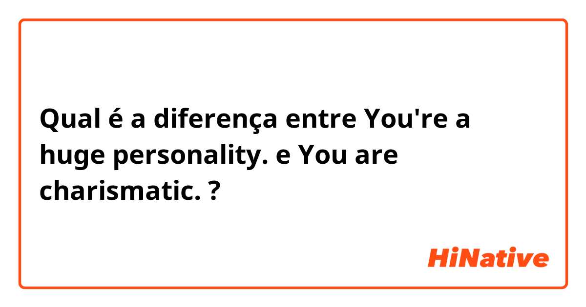 Qual é a diferença entre You're a huge personality. e You are charismatic. ?