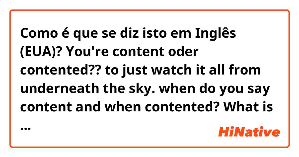 Como é que se diz isto em Inglês (EUA)? You're content oder contented?? to just watch it all from underneath the sky.   when do you say content and when contented? What is the actual difference?