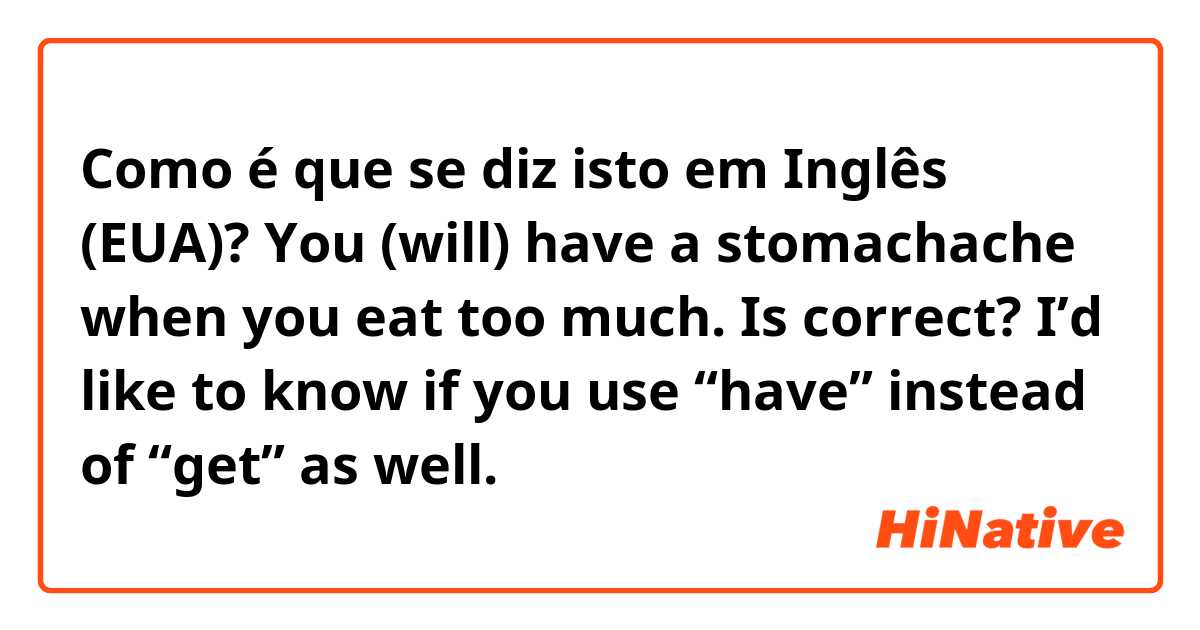 Como é que se diz isto em Inglês (EUA)? You (will) have a stomachache when you eat too much. Is correct? I’d like to know if you use “have” instead of “get” as well.