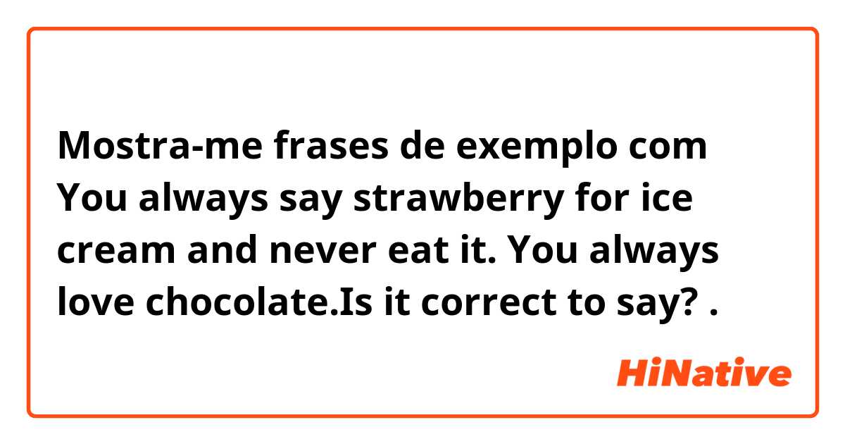 Mostra-me frases de exemplo com You always say strawberry for ice cream and never eat it. You always love chocolate.Is it correct to say?.
