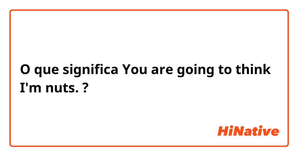 O que significa You are going to think I'm nuts.?