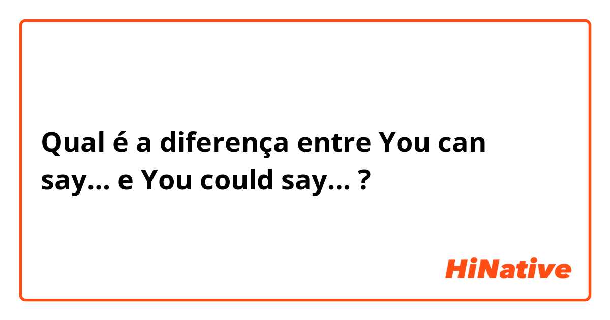 Qual é a diferença entre You can say… e You could say… ?