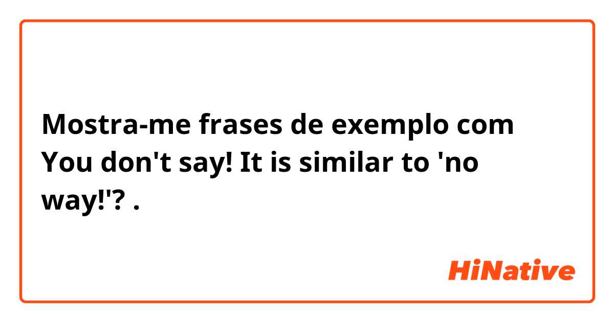 Mostra-me frases de exemplo com You don't say!   It is similar to 'no way!'?.