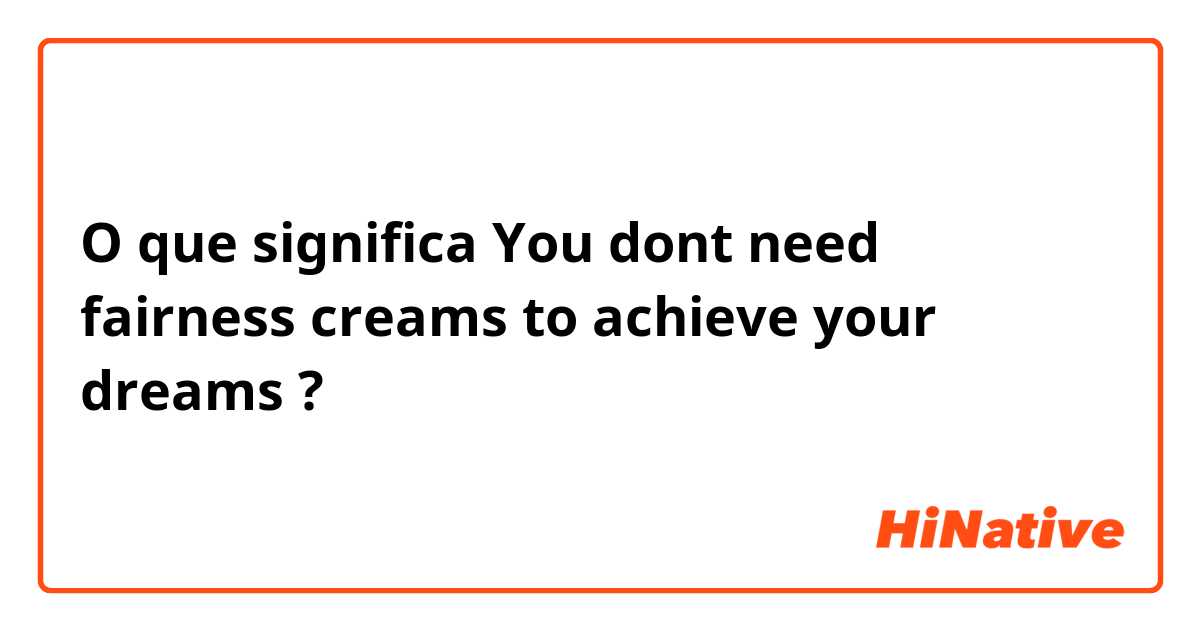 O que significa You dont need fairness creams to achieve your dreams?