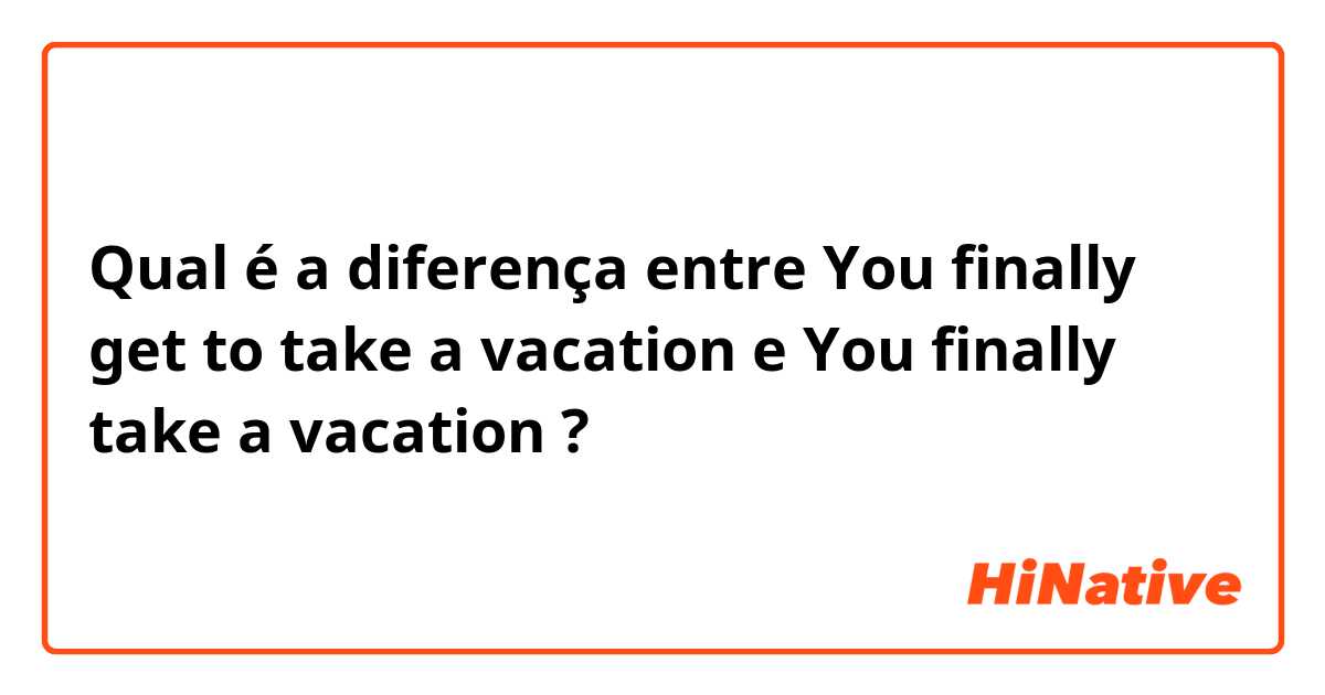 Qual é a diferença entre You finally get to take a vacation e You finally take a vacation ?