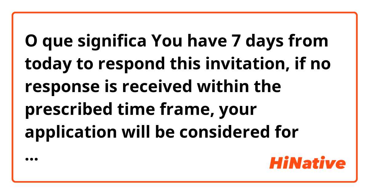 O que significa You have 7 days from today to respond this invitation, if no response is received within the prescribed time frame, your application will be considered for refusal.?