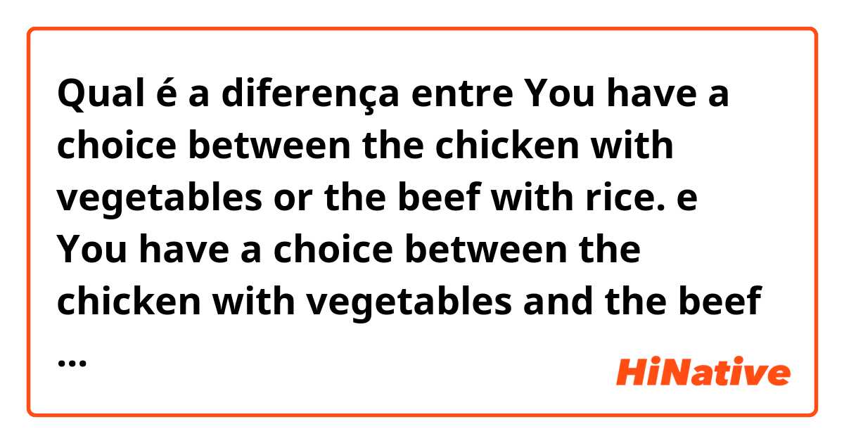 Qual é a diferença entre You have a choice between the chicken with vegetables or the beef with rice. e You have a choice between the chicken with vegetables and the beef with rice. ?