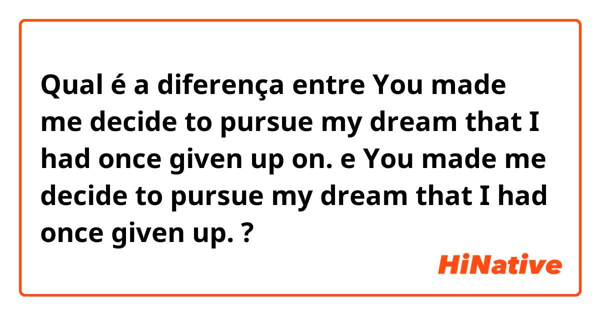Qual é a diferença entre You made me decide to pursue my dream that I had once given up on. 
 e You made me decide to pursue my dream that I had once given up. ?