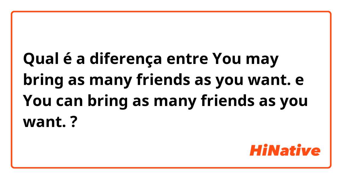 Qual é a diferença entre You may bring as many friends as you want.  e You can bring as many friends as you want.  ?