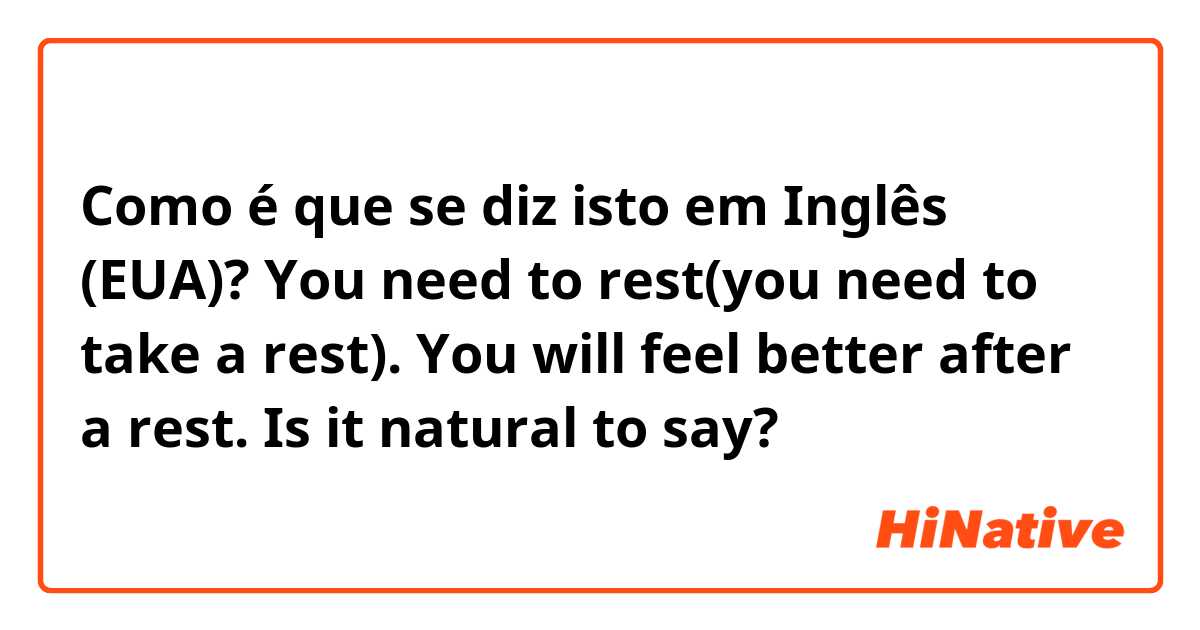 Como é que se diz isto em Inglês (EUA)? You need to rest(you need to take a rest).  You will feel better after a rest.  Is it natural to say?