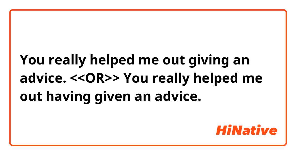 You really helped me out giving an advice. <<OR>> You really helped me out having given an advice.