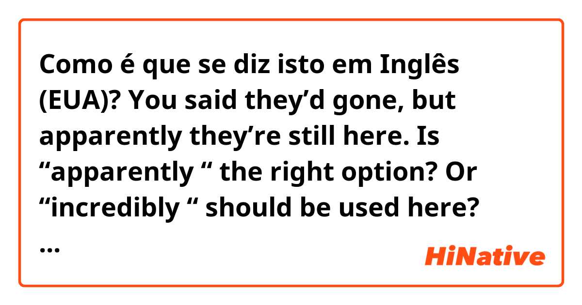 Como é que se diz isto em Inglês (EUA)? You said they’d gone, but apparently they’re still here. Is “apparently “ the right option? Or  “incredibly “ should be used here? Thank you in advance 