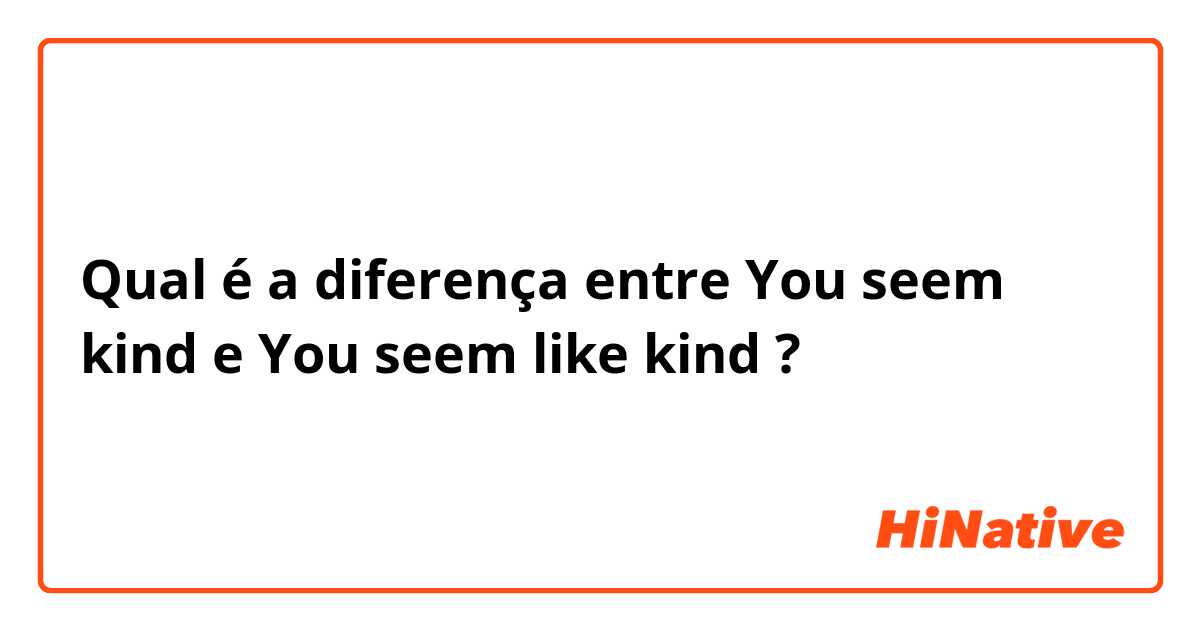Qual é a diferença entre You seem kind e You seem like kind ?