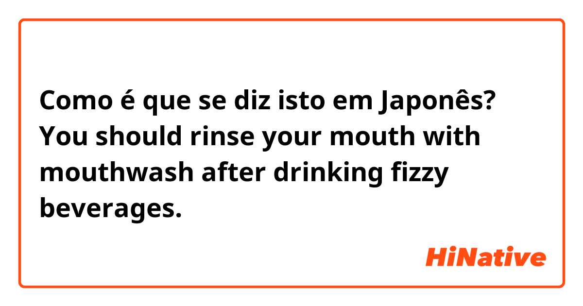 Como é que se diz isto em Japonês? You should rinse your mouth with mouthwash after drinking fizzy beverages. 