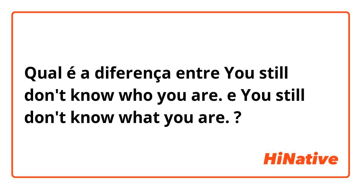 Qual é a diferença entre You still don't know who you are. e You still don't know what you are. ?