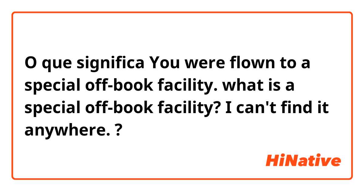 O que significa You were flown to a special off-book facility. what is a  special off-book facility? I can't find it anywhere.?