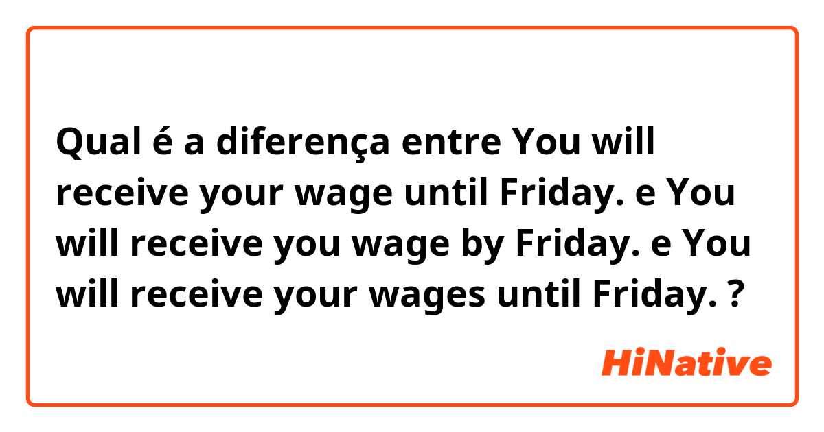 Qual é a diferença entre You will receive your wage until Friday. e You will receive you wage by Friday. e You will receive your wages until Friday. ?