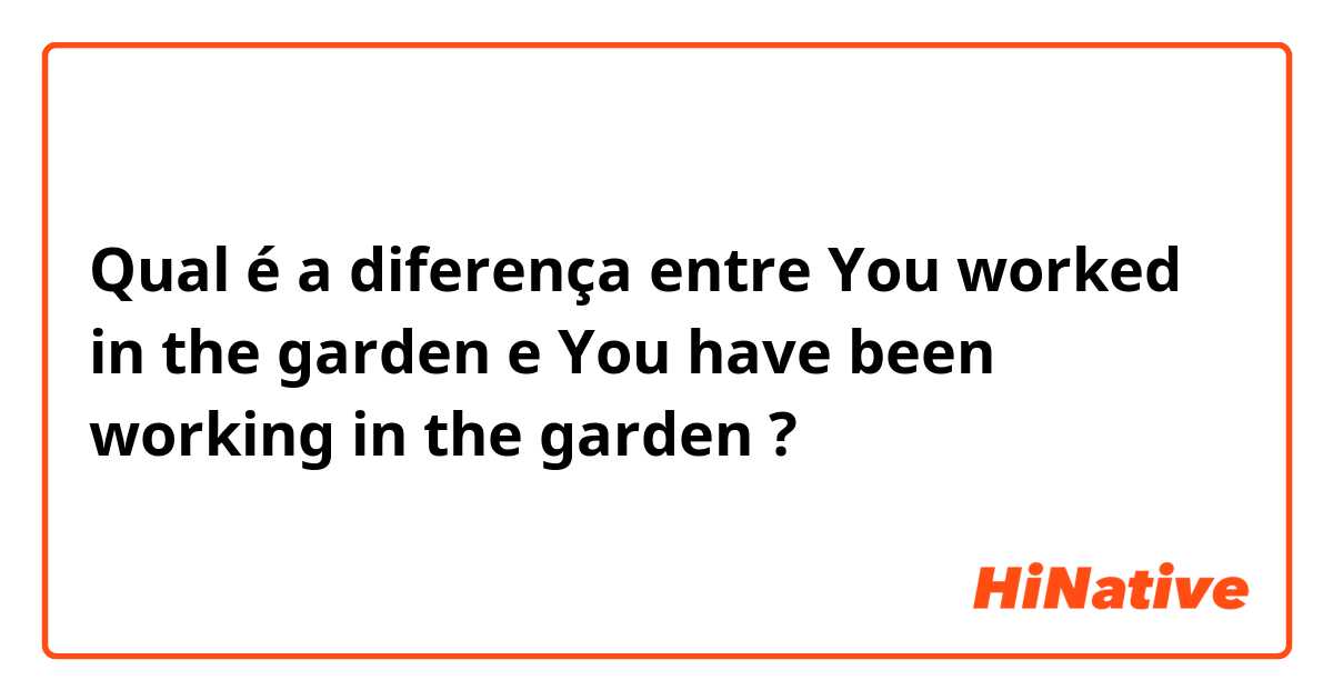 Qual é a diferença entre You worked in the garden e You have been working in the garden ?
