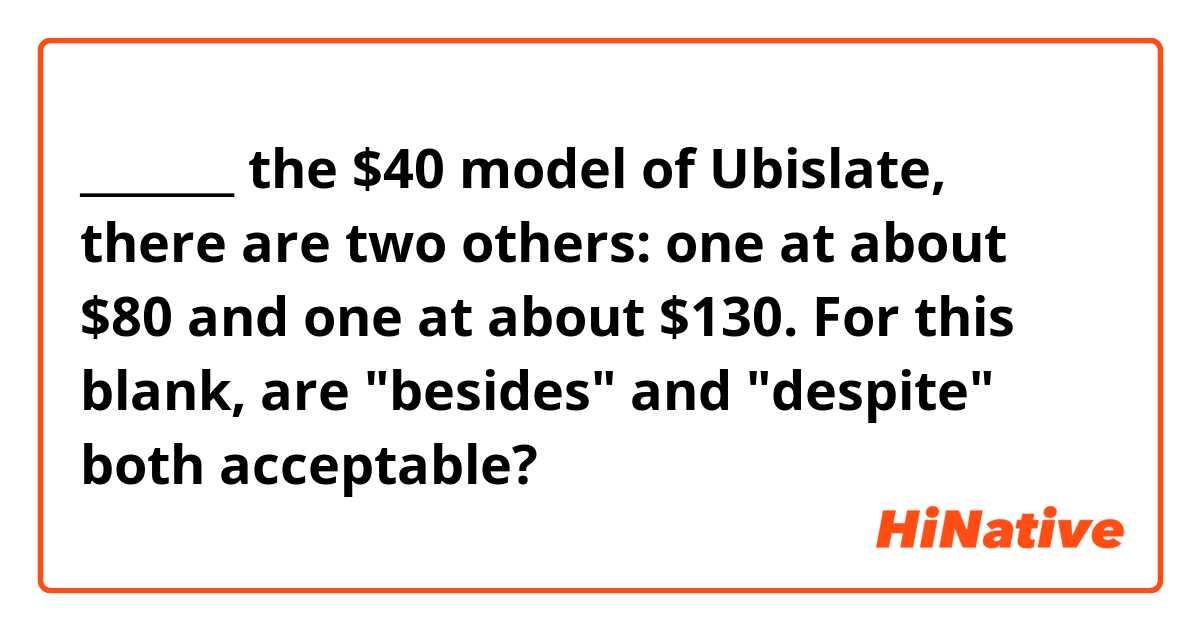 _______ the $40 model of Ubislate, there are two others: one at about $80 and one at about $130. 
For this blank, are "besides" and "despite" both acceptable?