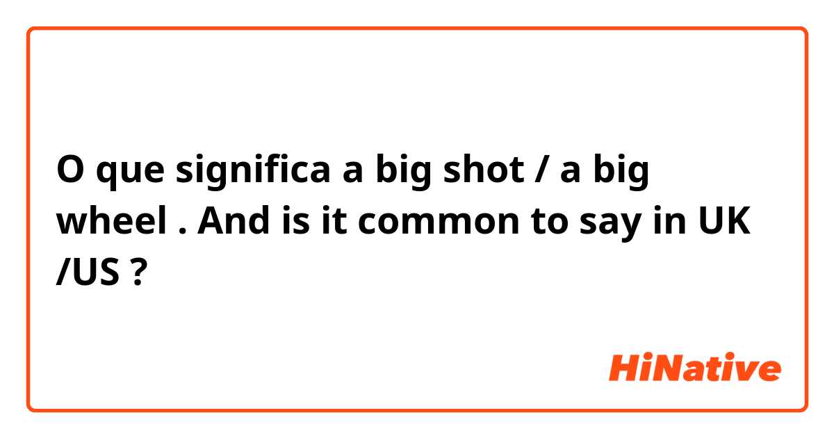 O que significa a big shot / a big wheel . And is it common to say in UK /US?