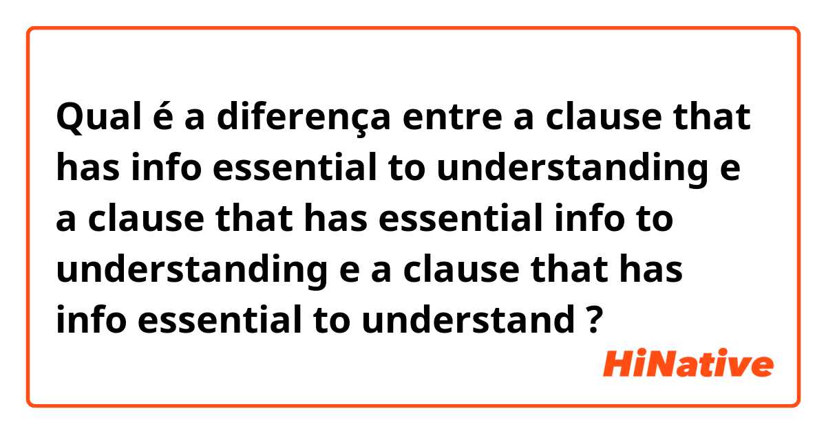 Qual é a diferença entre a clause that has info essential to understanding  e a clause that has essential info to understanding e a clause that has info essential to understand  ?