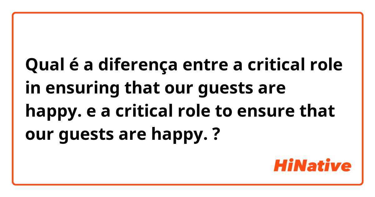 Qual é a diferença entre a critical role in ensuring that our guests are happy. e a critical role to ensure that our guests are happy. ?