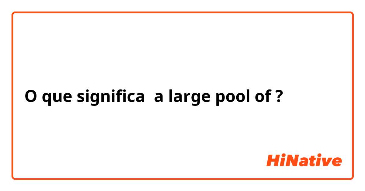 O que significa a large pool of?