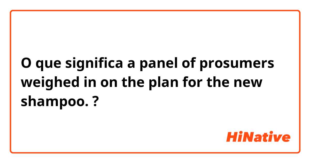 O que significa a panel of prosumers weighed in on the plan for the new shampoo.?