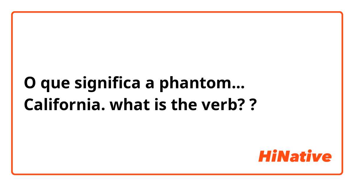 O que significa a phantom... California. what is the verb??