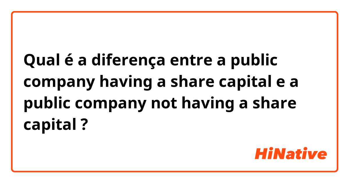 Qual é a diferença entre a public company having a share capital e a public company not having a share capital ?